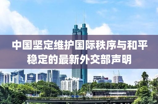 中国坚定维护国际秩序与和平稳定的最新外交部声明