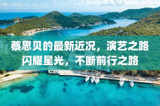 蔡思贝的最新近况，演艺之路闪耀星光，不断前行之路
