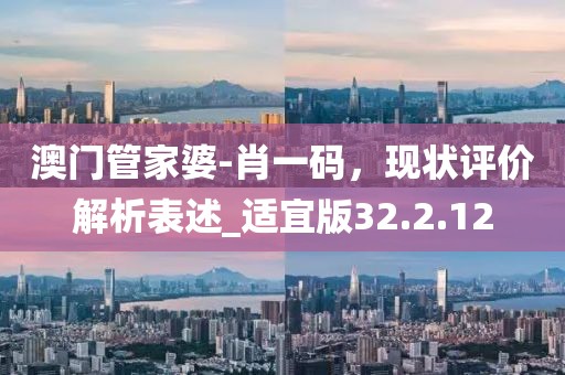 澳门管家婆-肖一码，现状评价解析表述_适宜版32.2.12