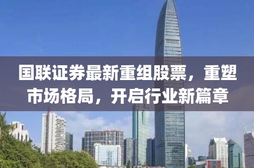 国联证券最新重组股票，重塑市场格局，开启行业新篇章