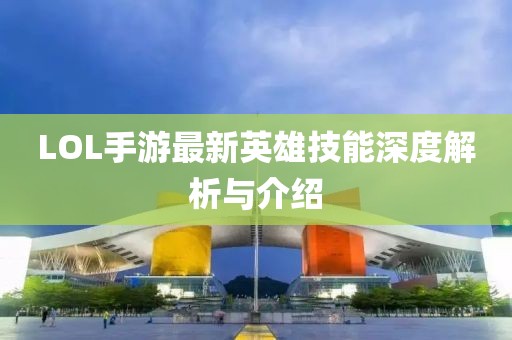 LOL手游最新英雄技能深度解析与介绍