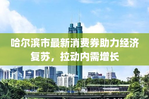 哈尔滨市最新消费券助力经济复苏，拉动内需增长