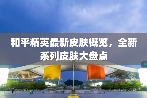和平精英最新皮肤概览，全新系列皮肤大盘点