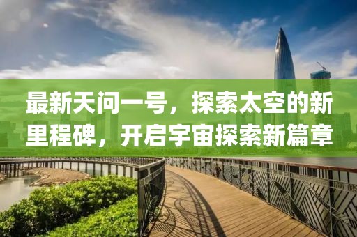 最新天问一号，探索太空的新里程碑，开启宇宙探索新篇章