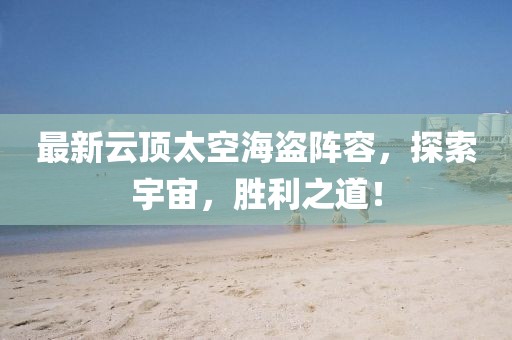 最新云顶太空海盗阵容，探索宇宙，胜利之道！