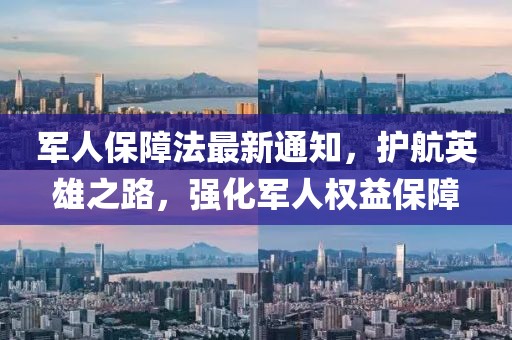 军人保障法最新通知，护航英雄之路，强化军人权益保障