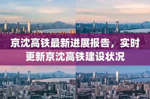 京沈高铁最新进展报告，实时更新京沈高铁建设状况
