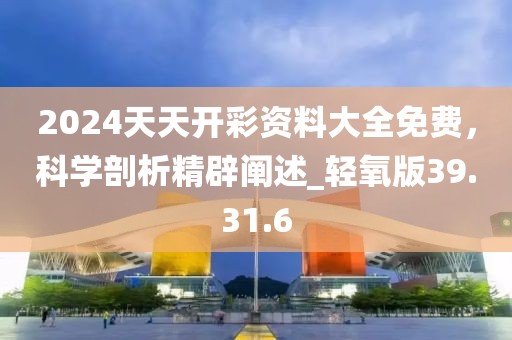 2024天天开彩资料大全免费，科学剖析精辟阐述_轻氧版39.31.6