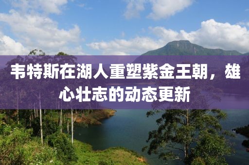韦特斯在湖人重塑紫金王朝，雄心壮志的动态更新