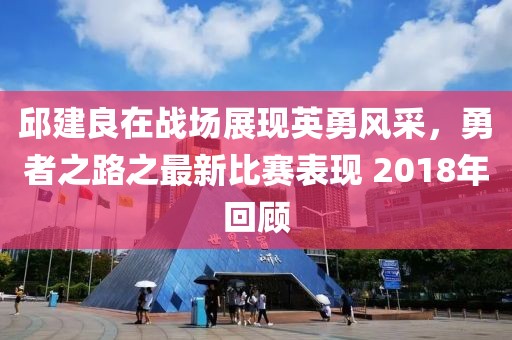 邱建良在战场展现英勇风采，勇者之路之最新比赛表现 2018年回顾