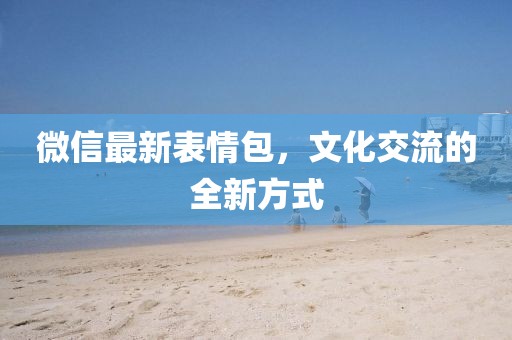 微信最新表情包，文化交流的全新方式