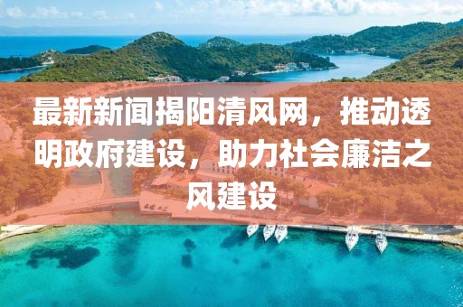 最新新闻揭阳清风网，推动透明政府建设，助力社会廉洁之风建设