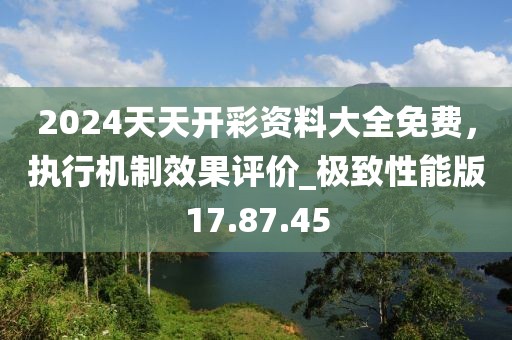 2024天天开彩资料大全免费，执行机制效果评价_极致性能版17.87.45