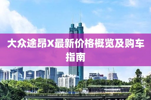 大众途昂X最新价格概览及购车指南