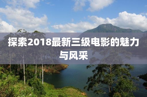 探索2018最新三级电影的魅力与风采