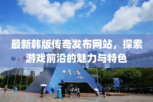 最新韩版传奇发布网站，探索游戏前沿的魅力与特色