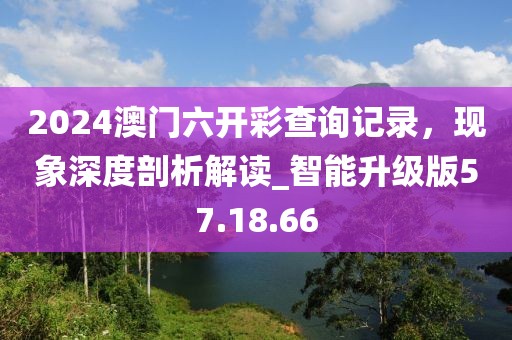 2024澳门六开彩查询记录，现象深度剖析解读_智能升级版57.18.66