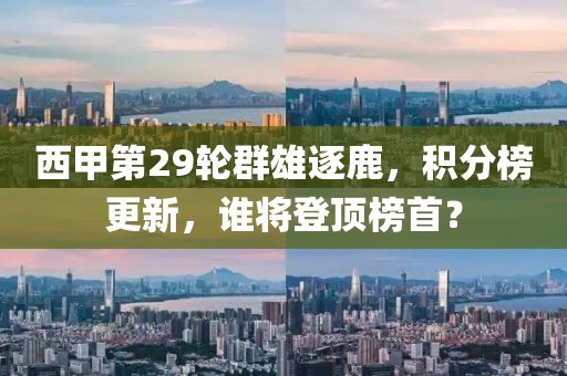 西甲第29轮群雄逐鹿，积分榜更新，谁将登顶榜首？