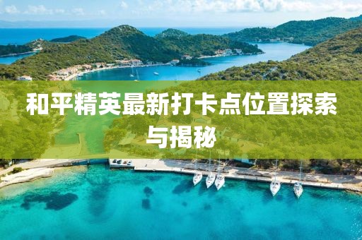 和平精英最新打卡点位置探索与揭秘