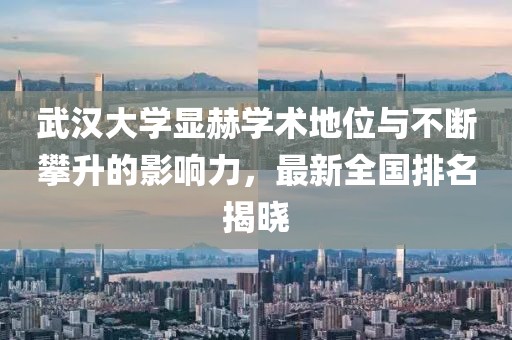 武汉大学显赫学术地位与不断攀升的影响力，最新全国排名揭晓