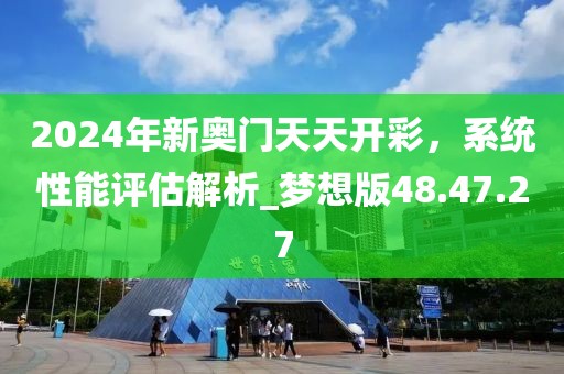 2024年新奥门天天开彩，系统性能评估解析_梦想版48.47.27