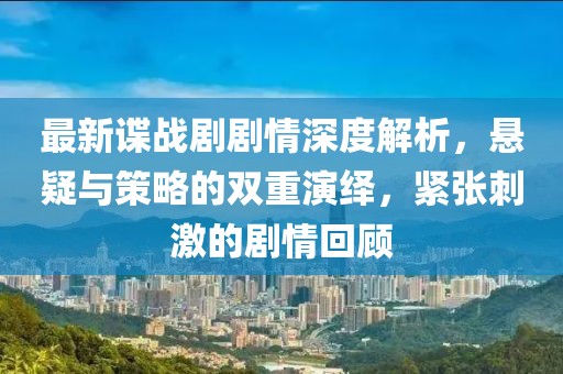 最新谍战剧剧情深度解析，悬疑与策略的双重演绎，紧张刺激的剧情回顾