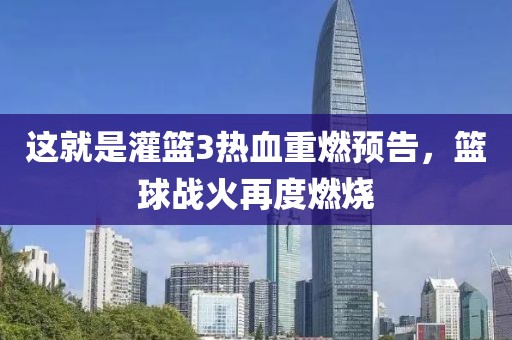 这就是灌篮3热血重燃预告，篮球战火再度燃烧