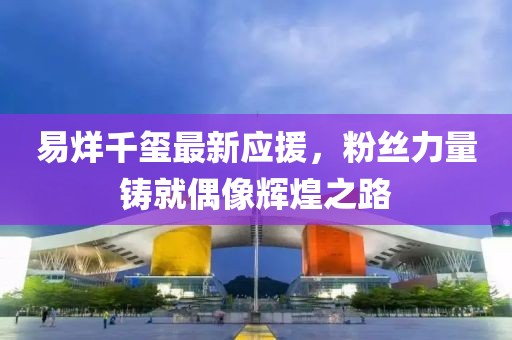 易烊千玺最新应援，粉丝力量铸就偶像辉煌之路