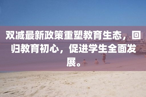 双减最新政策重塑教育生态，回归教育初心，促进学生全面发展。