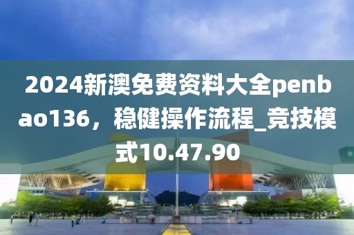 2024新澳免费资料大全penbao136，稳健操作流程_竞技模式10.47.90