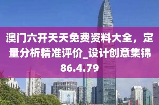 澳门六开天天免费资料大全，定量分析精准评价_设计创意集锦86.4.79