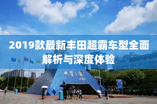 2019款最新丰田超霸车型全面解析与深度体验