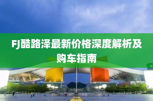 FJ酷路泽最新价格深度解析及购车指南