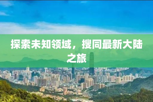 探索未知领域，搜同最新大陆之旅