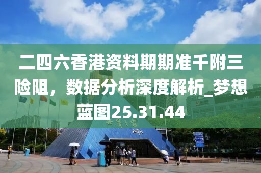 二四六香港资料期期准千附三险阻，数据分析深度解析_梦想蓝图25.31.44