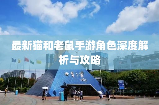 最新猫和老鼠手游角色深度解析与攻略