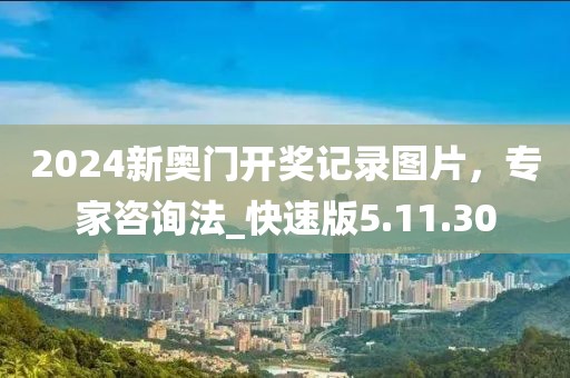 2024新奥门开奖记录图片，专家咨询法_快速版5.11.30