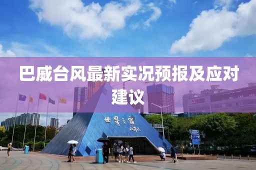 巴威台风最新实况预报及应对建议
