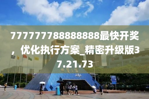 777777788888888最快开奖，优化执行方案_精密升级版37.21.73