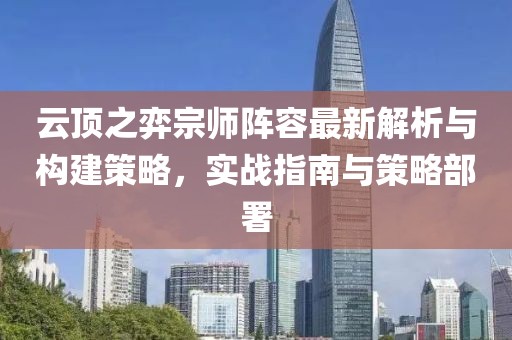 云顶之弈宗师阵容最新解析与构建策略，实战指南与策略部署