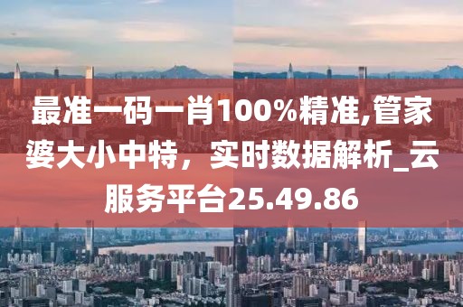 最准一码一肖100%精准,管家婆大小中特，实时数据解析_云服务平台25.49.86