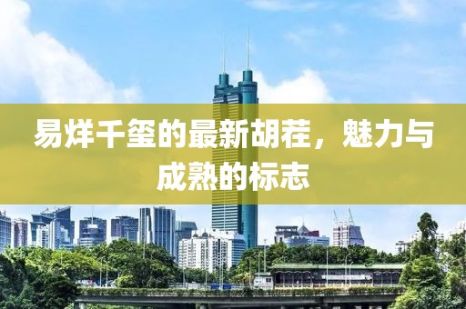 易烊千玺的最新胡茬，魅力与成熟的标志