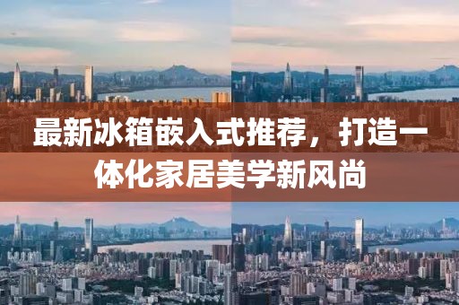 最新冰箱嵌入式推荐，打造一体化家居美学新风尚