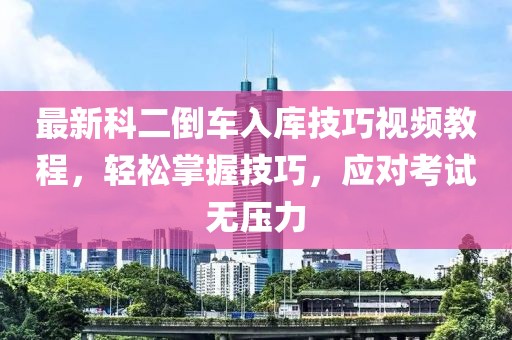 最新科二倒车入库技巧视频教程，轻松掌握技巧，应对考试无压力