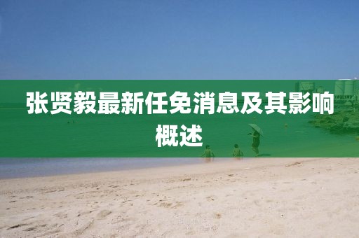 张贤毅最新任免消息及其影响概述