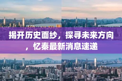揭开历史面纱，探寻未来方向，忆秦最新消息速递