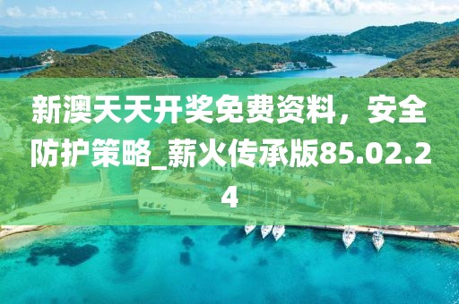 新澳天天开奖免费资料，安全防护策略_薪火传承版85.02.24
