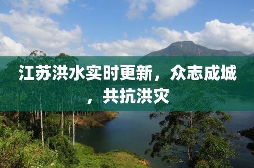 江苏洪水实时更新，众志成城，共抗洪灾