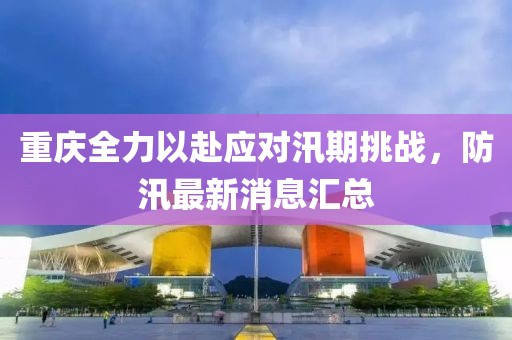 重庆全力以赴应对汛期挑战，防汛最新消息汇总