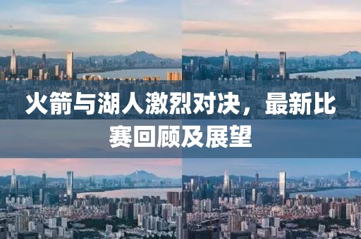 火箭与湖人激烈对决，最新比赛回顾及展望